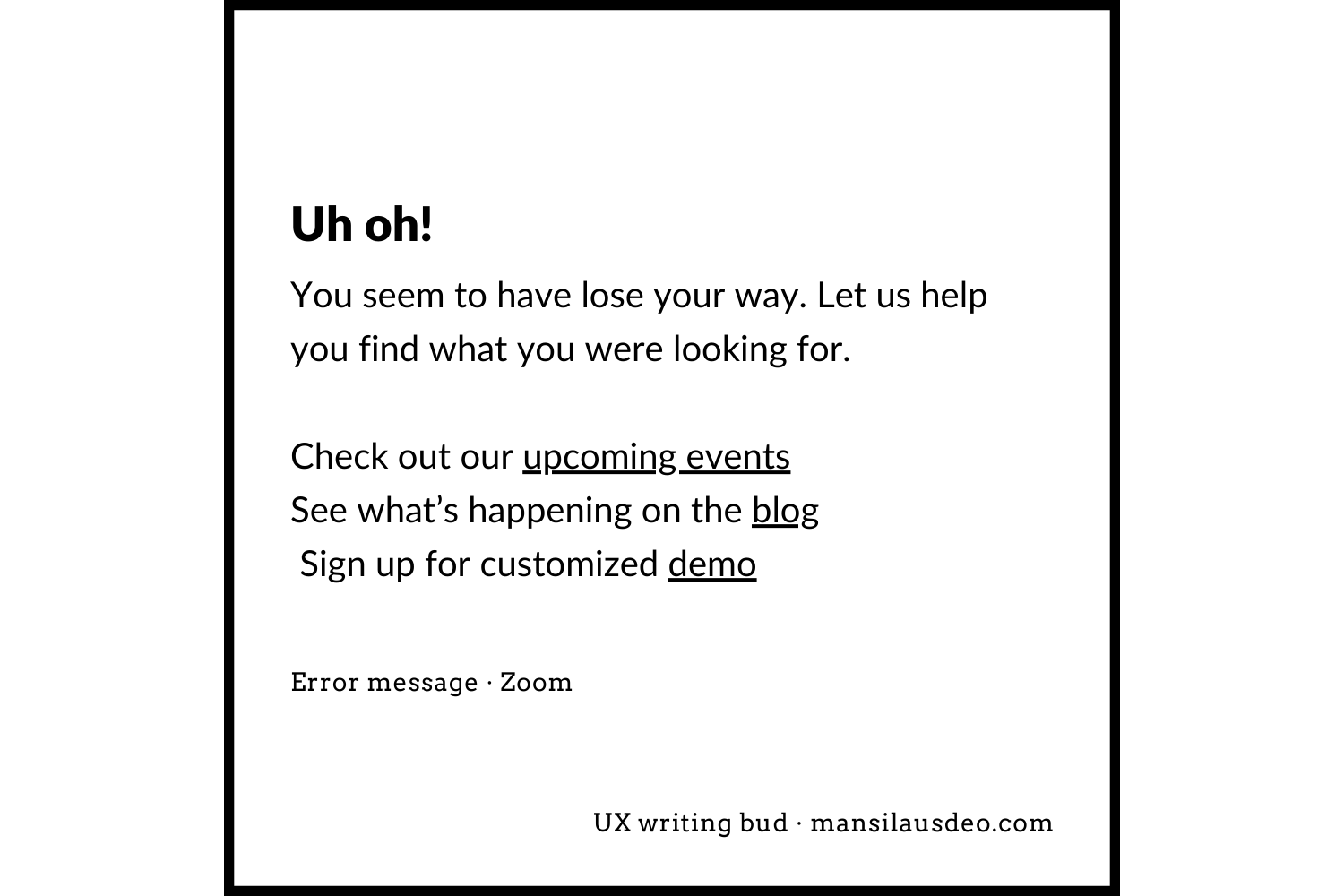 Uh oh! You seem to have lose your way. Let us help you find what you were looking for. Check out our upcoming events See what’s happening on the blog Sign up for customized demo Error message - Zoom UX writing bud