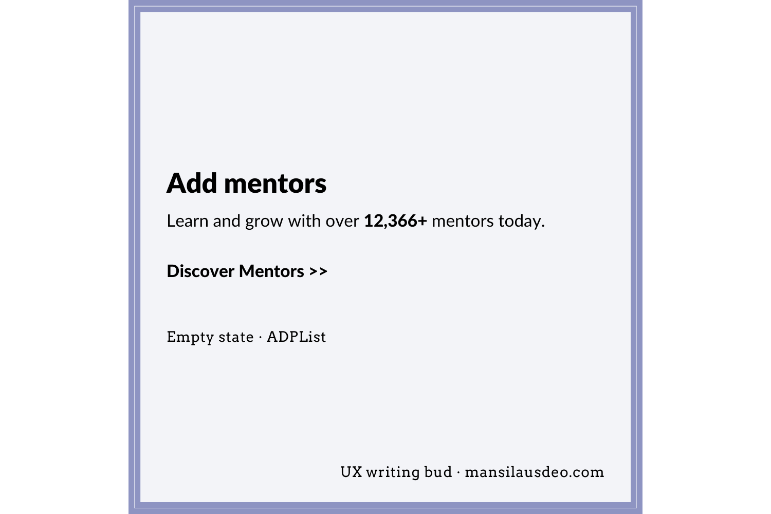 Empty state copy on ADPList website’s mobile version for mentor profiles (mentor search section) Add mentors Learn and grow with over 12,366+ mentors today. Discover Mentors >> UX Writing Bud