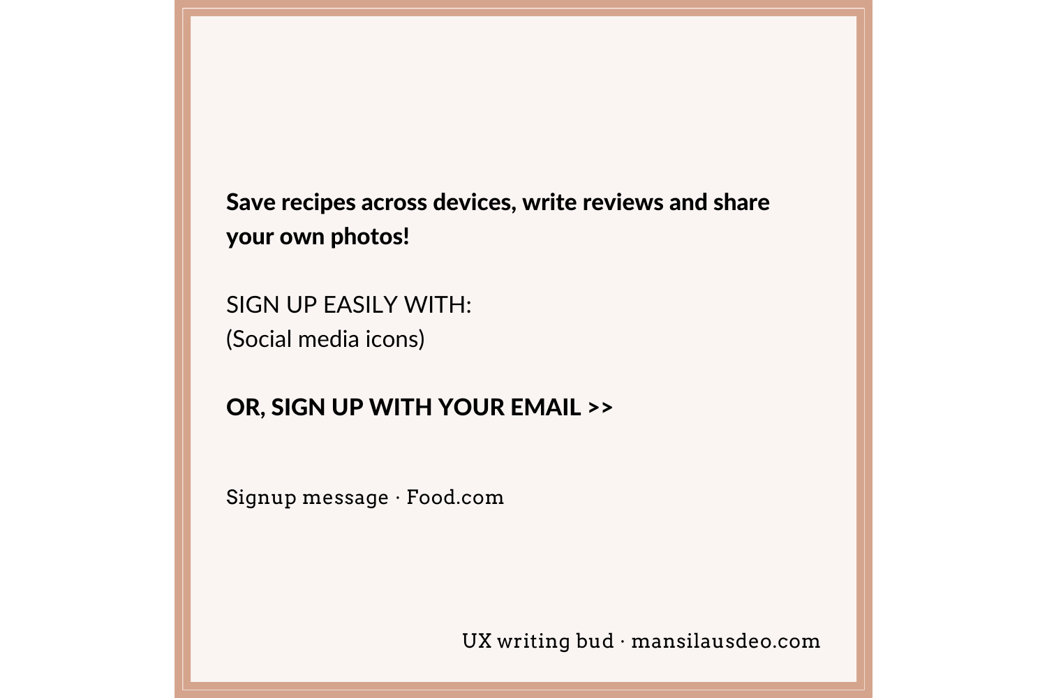 Save recipes across devices, write reviews and share your own photos! SIGN UP EASILY WITH: (Social media icons) OR, SIGN UP WITH YOUR EMAIL Signup form • Food UX writing bud