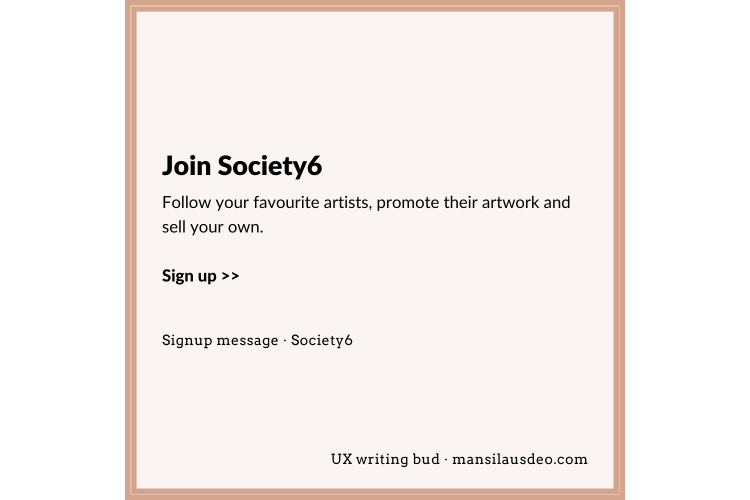 Join Society6 Follow your favourite artists, promote their artwork and sell your own. Sign up >> Signup form • Society6 UX writing bud